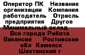 Оператор ПК › Название организации ­ Компания-работодатель › Отрасль предприятия ­ Другое › Минимальный оклад ­ 1 - Все города Работа » Вакансии   . Ростовская обл.,Каменск-Шахтинский г.